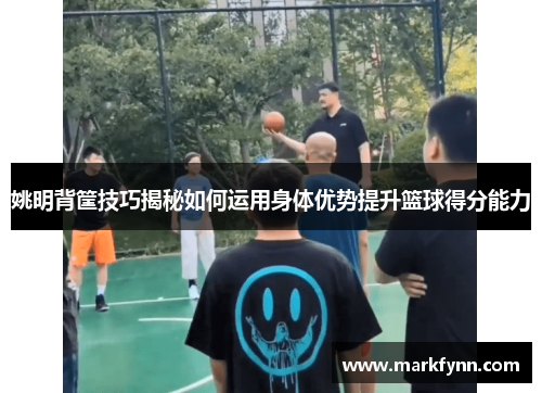 姚明背筐技巧揭秘如何运用身体优势提升篮球得分能力