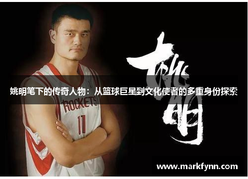 姚明笔下的传奇人物：从篮球巨星到文化使者的多重身份探索