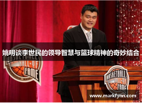 姚明谈李世民的领导智慧与篮球精神的奇妙结合
