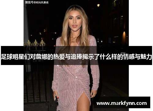 足球明星们对詹娜的热爱与追捧揭示了什么样的情感与魅力