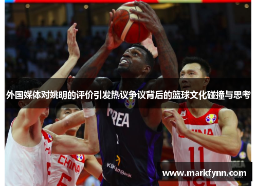 外国媒体对姚明的评价引发热议争议背后的篮球文化碰撞与思考