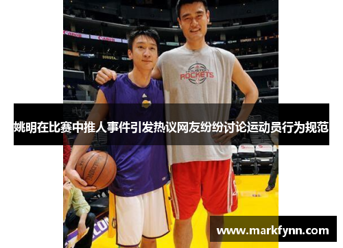 姚明在比赛中推人事件引发热议网友纷纷讨论运动员行为规范