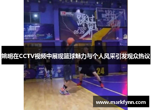 姚明在CCTV视频中展现篮球魅力与个人风采引发观众热议