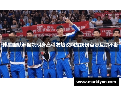 球星幽默调侃姚明身高引发热议网友纷纷点赞互动不断
