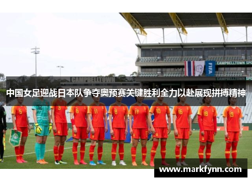 中国女足迎战日本队争夺奥预赛关键胜利全力以赴展现拼搏精神