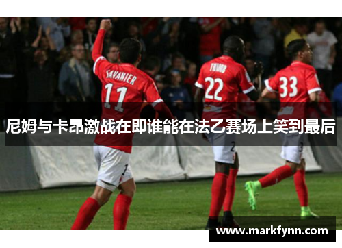 尼姆与卡昂激战在即谁能在法乙赛场上笑到最后